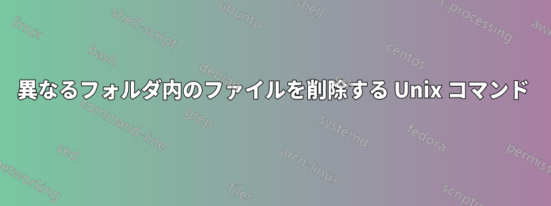 異なるフォルダ内のファイルを削除する Unix コマンド