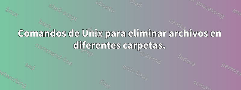 Comandos de Unix para eliminar archivos en diferentes carpetas.