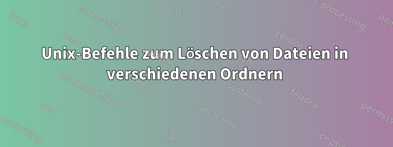 Unix-Befehle zum Löschen von Dateien in verschiedenen Ordnern