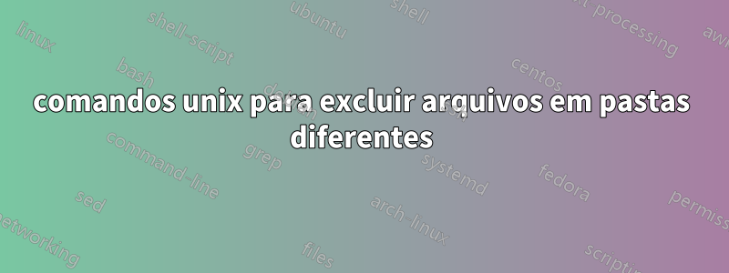 comandos unix para excluir arquivos em pastas diferentes