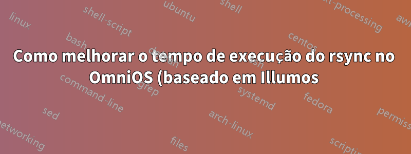 Como melhorar o tempo de execução do rsync no OmniOS (baseado em Illumos)?