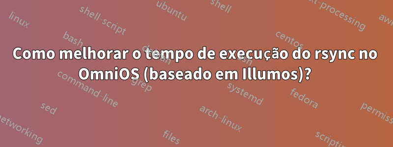 Como melhorar o tempo de execução do rsync no OmniOS (baseado em Illumos)?