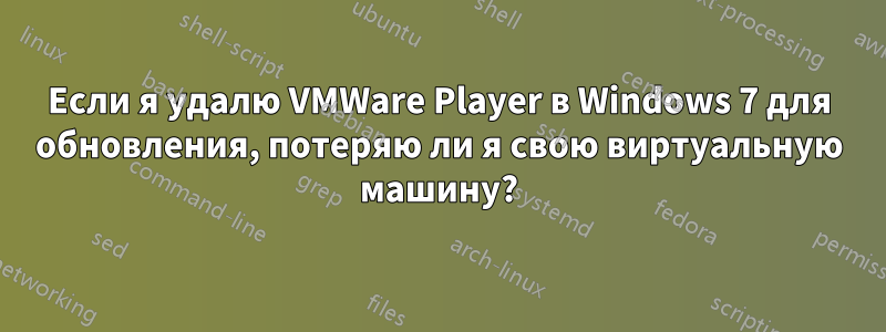 Если я удалю VMWare Player в Windows 7 для обновления, потеряю ли я свою виртуальную машину?