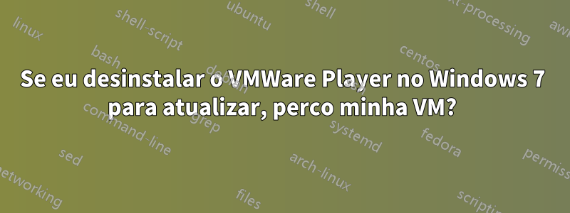 Se eu desinstalar o VMWare Player no Windows 7 para atualizar, perco minha VM?