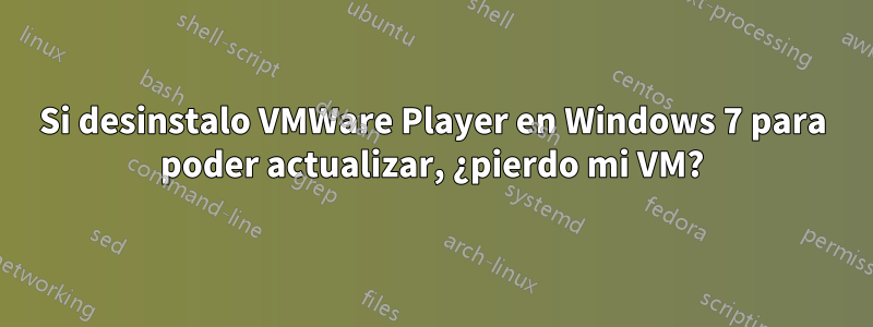 Si desinstalo VMWare Player en Windows 7 para poder actualizar, ¿pierdo mi VM?