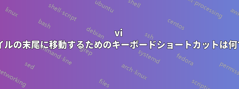 vi でファイルの末尾に移動するためのキーボードショートカットは何ですか?