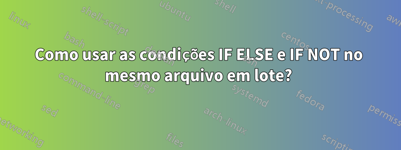 Como usar as condições IF ELSE e IF NOT no mesmo arquivo em lote?