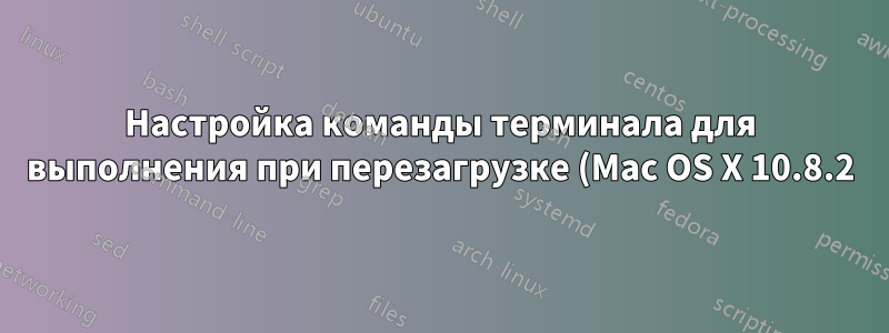 Настройка команды терминала для выполнения при перезагрузке (Mac OS X 10.8.2)