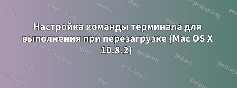 Настройка команды терминала для выполнения при перезагрузке (Mac OS X 10.8.2) 