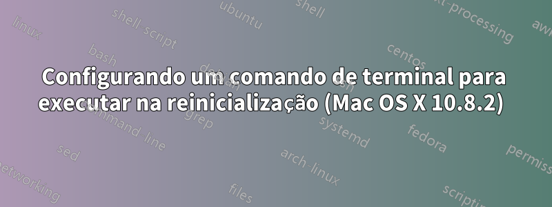 Configurando um comando de terminal para executar na reinicialização (Mac OS X 10.8.2) 