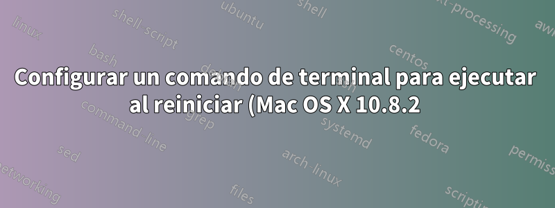 Configurar un comando de terminal para ejecutar al reiniciar (Mac OS X 10.8.2)