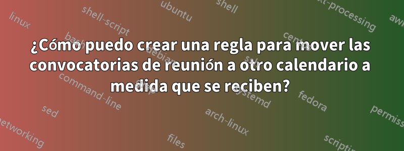 ¿Cómo puedo crear una regla para mover las convocatorias de reunión a otro calendario a medida que se reciben?