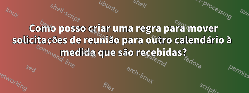 Como posso criar uma regra para mover solicitações de reunião para outro calendário à medida que são recebidas?