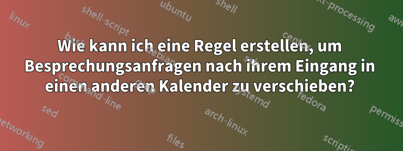 Wie kann ich eine Regel erstellen, um Besprechungsanfragen nach ihrem Eingang in einen anderen Kalender zu verschieben?