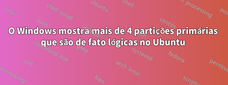 O Windows mostra mais de 4 partições primárias que são de fato lógicas no Ubuntu