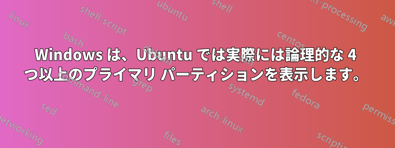 Windows は、Ubuntu では実際には論理的な 4 つ以上のプライマリ パーティションを表示します。