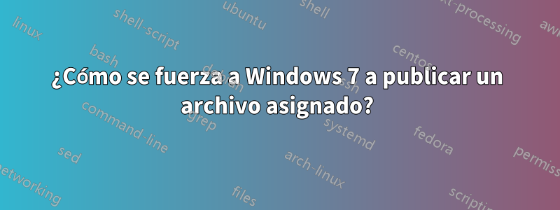 ¿Cómo se fuerza a Windows 7 a publicar un archivo asignado?