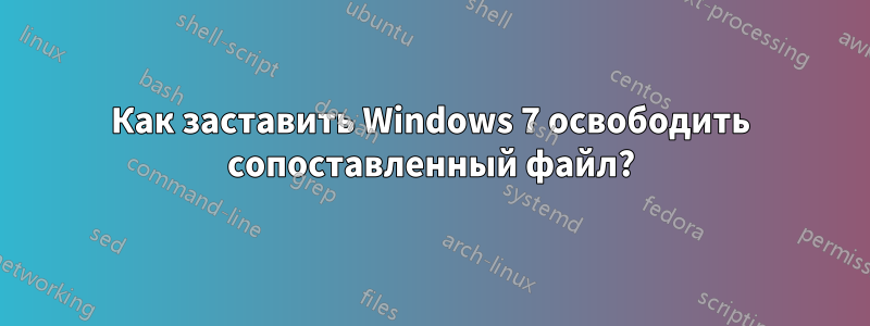 Как заставить Windows 7 освободить сопоставленный файл?