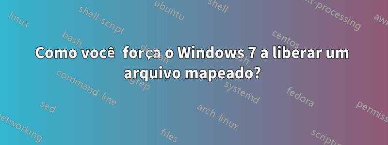 Como você força o Windows 7 a liberar um arquivo mapeado?