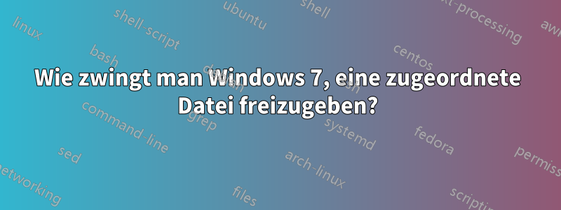 Wie zwingt man Windows 7, eine zugeordnete Datei freizugeben?