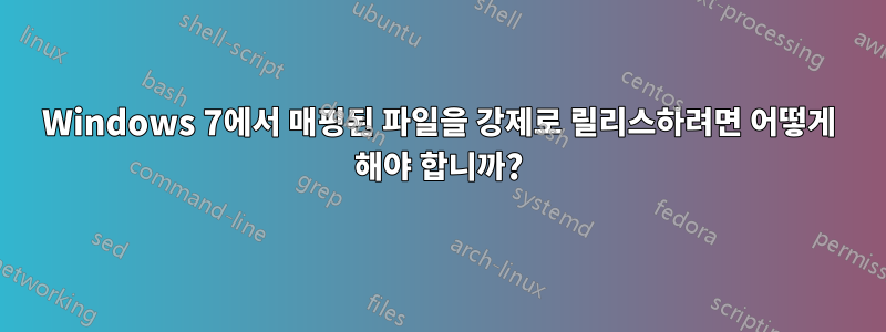 Windows 7에서 매핑된 파일을 강제로 릴리스하려면 어떻게 해야 합니까?