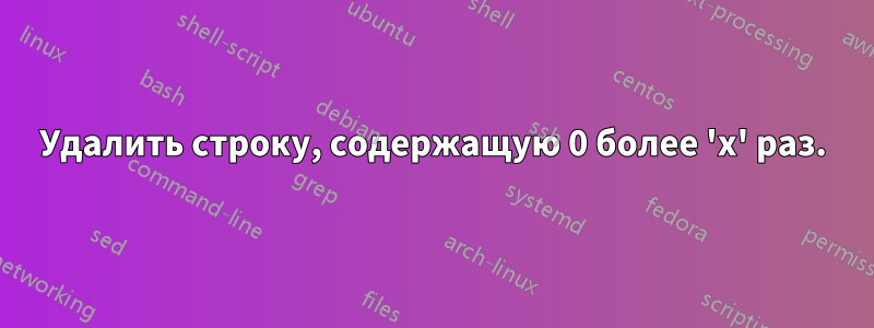 Удалить строку, содержащую 0 более 'x' раз.