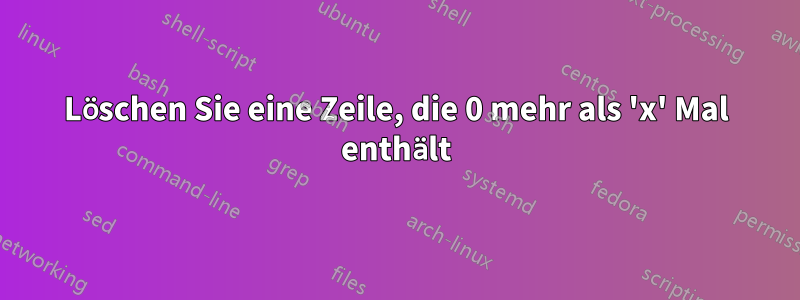 Löschen Sie eine Zeile, die 0 mehr als 'x' Mal enthält