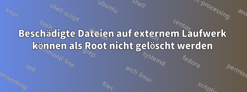 Beschädigte Dateien auf externem Laufwerk können als Root nicht gelöscht werden