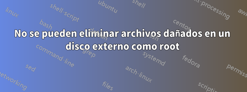 No se pueden eliminar archivos dañados en un disco externo como root