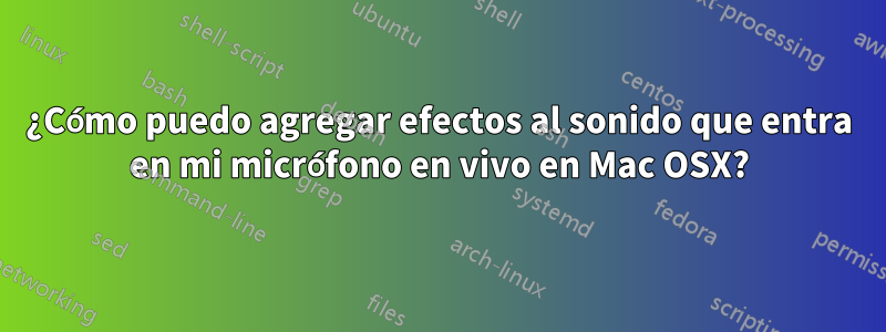 ¿Cómo puedo agregar efectos al sonido que entra en mi micrófono en vivo en Mac OSX?