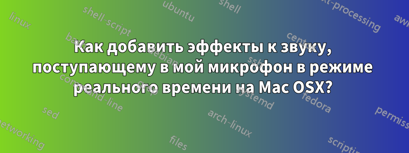 Как добавить эффекты к звуку, поступающему в мой микрофон в режиме реального времени на Mac OSX?