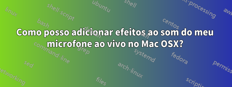 Como posso adicionar efeitos ao som do meu microfone ao vivo no Mac OSX?