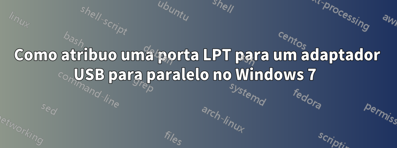 Como atribuo uma porta LPT para um adaptador USB para paralelo no Windows 7 