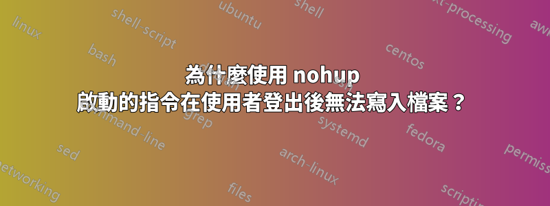 為什麼使用 nohup 啟動的指令在使用者登出後無法寫入檔案？