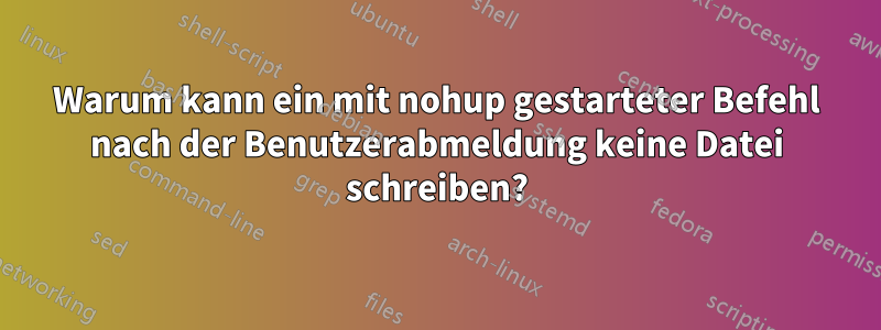 Warum kann ein mit nohup gestarteter Befehl nach der Benutzerabmeldung keine Datei schreiben?