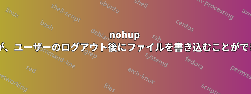 nohup で起動されたコマンドが、ユーザーのログアウト後にファイルを書き込むことができないのはなぜですか?