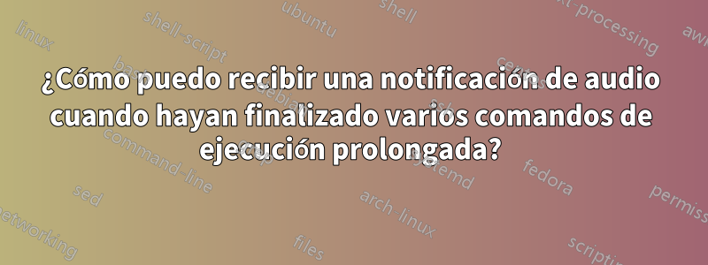 ¿Cómo puedo recibir una notificación de audio cuando hayan finalizado varios comandos de ejecución prolongada?
