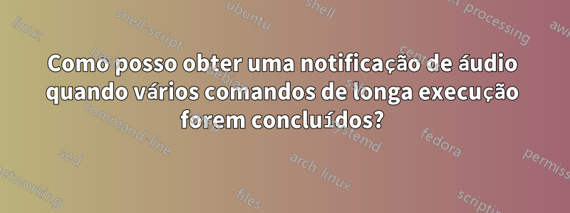 Como posso obter uma notificação de áudio quando vários comandos de longa execução forem concluídos?