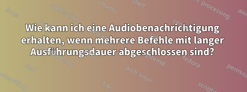 Wie kann ich eine Audiobenachrichtigung erhalten, wenn mehrere Befehle mit langer Ausführungsdauer abgeschlossen sind?