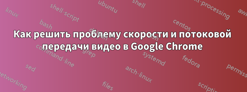 Как решить проблему скорости и потоковой передачи видео в Google Chrome