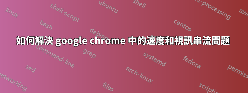 如何解決 google chrome 中的速度和視訊串流問題