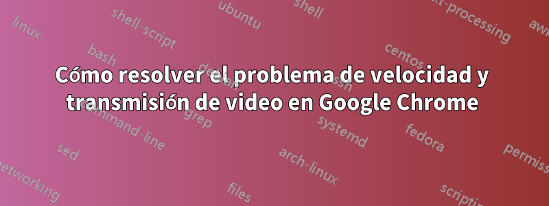 Cómo resolver el problema de velocidad y transmisión de video en Google Chrome