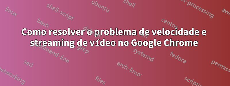 Como resolver o problema de velocidade e streaming de vídeo no Google Chrome