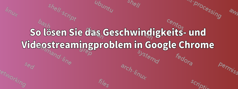 So lösen Sie das Geschwindigkeits- und Videostreamingproblem in Google Chrome