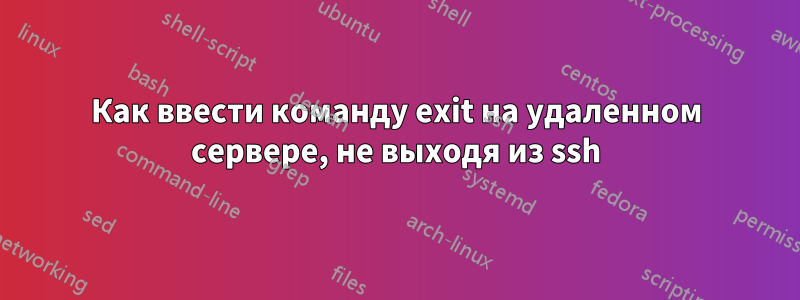 Как ввести команду exit на удаленном сервере, не выходя из ssh