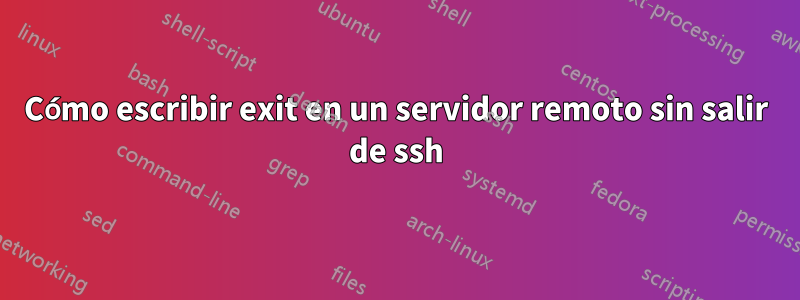 Cómo escribir exit en un servidor remoto sin salir de ssh