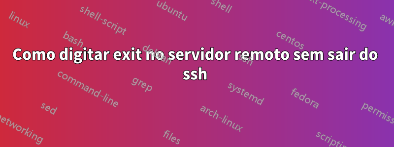 Como digitar exit no servidor remoto sem sair do ssh