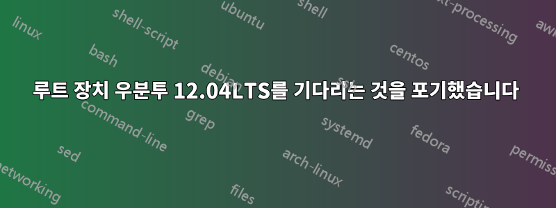 루트 장치 우분투 12.04LTS를 기다리는 것을 포기했습니다