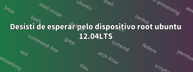 Desisti de esperar pelo dispositivo root ubuntu 12.04LTS