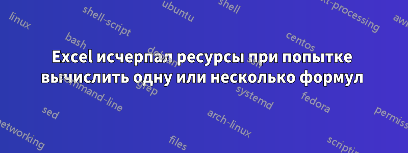 Excel исчерпал ресурсы при попытке вычислить одну или несколько формул